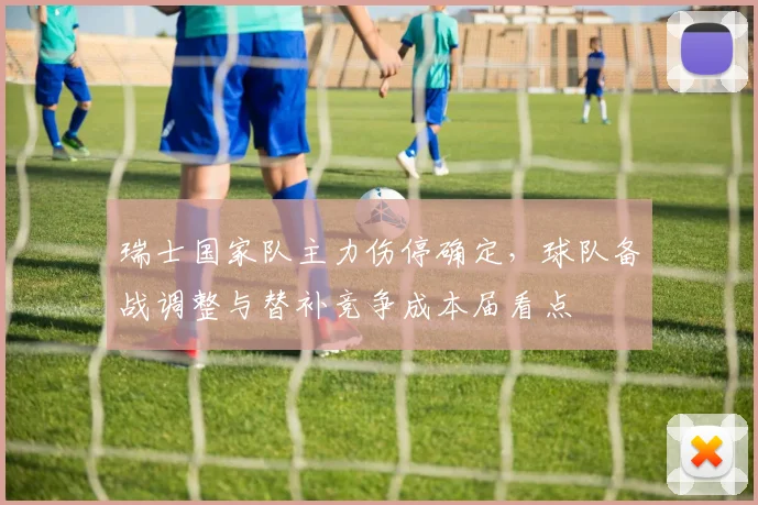 瑞士国家队主力伤停确定，球队备战调整与替补竞争成本届看点