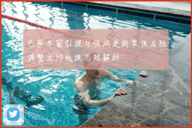 巴萨冬窗引援与伤病更新聚焦后防调整主帅轮换思路解析