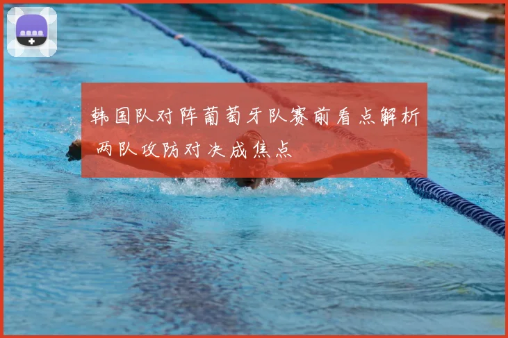 韩国队对阵葡萄牙队赛前看点解析 两队攻防对决成焦点