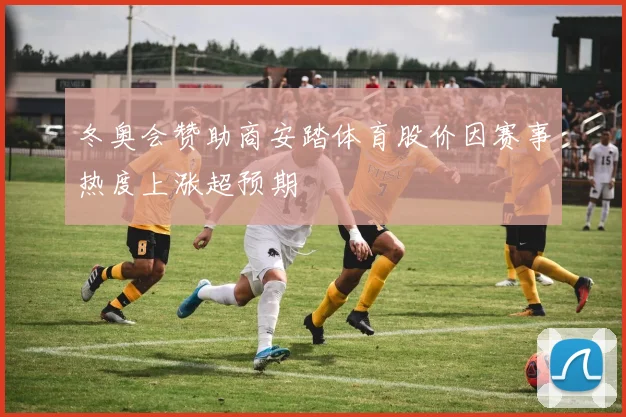 冬奥会赞助商安踏体育股价因赛事热度上涨超预期