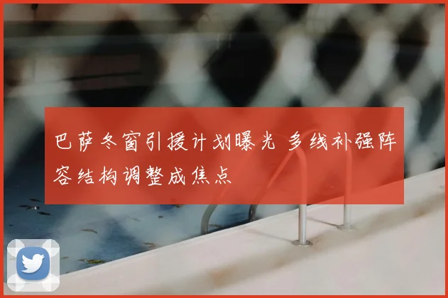 巴萨冬窗引援计划曝光 多线补强阵容结构调整成焦点