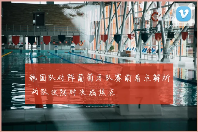 韩国队对阵葡萄牙队赛前看点解析 两队攻防对决成焦点