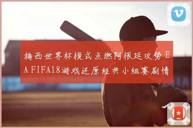 梅西世界杯模式点燃阿根廷攻势 EA FIFA18游戏还原经典小组赛剧情