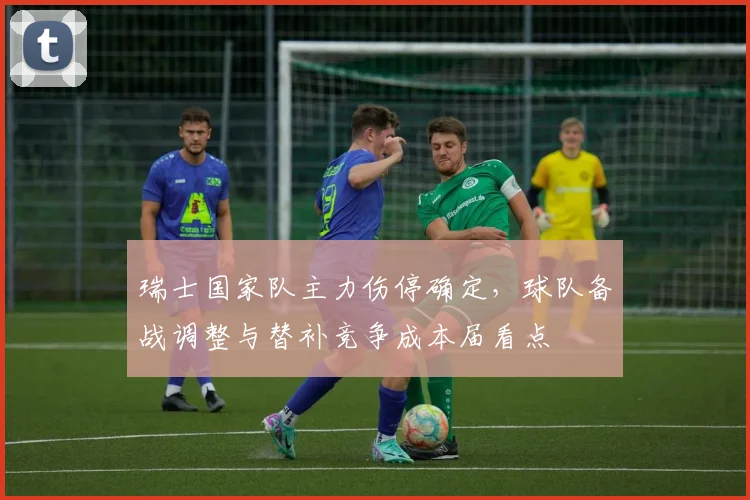 瑞士国家队主力伤停确定，球队备战调整与替补竞争成本届看点