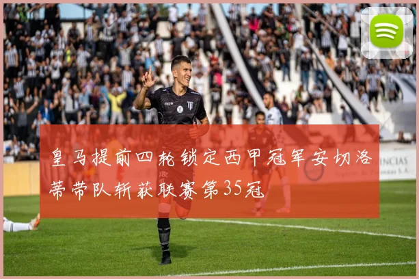 皇马提前四轮锁定西甲冠军安切洛蒂带队斩获联赛第35冠