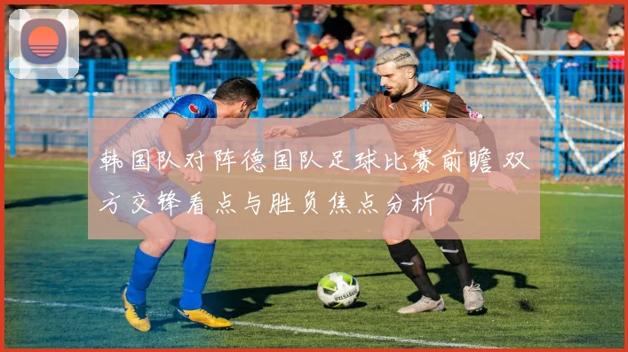 韩国队对阵德国队足球比赛前瞻 双方交锋看点与胜负焦点分析
