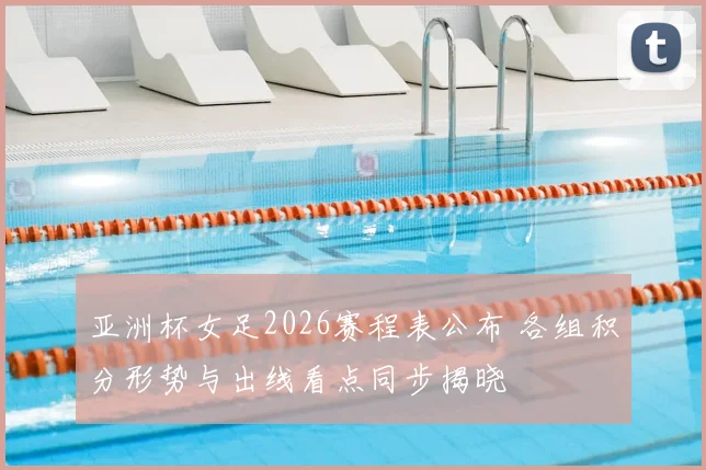 亚洲杯女足2026赛程表公布 各组积分形势与出线看点同步揭晓