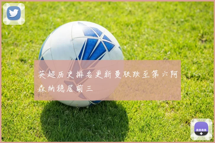 英超历史排名更新曼联跌至第六阿森纳稳居前三