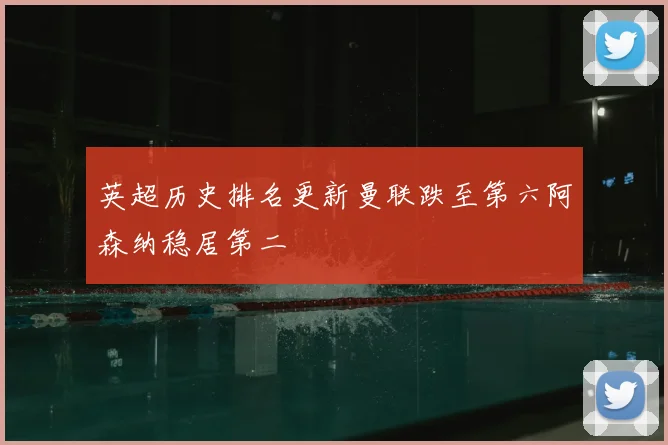 英超历史排名更新曼联跌至第六阿森纳稳居第二