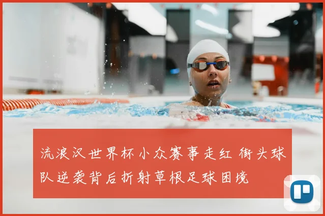 流浪汉世界杯小众赛事走红 街头球队逆袭背后折射草根足球困境