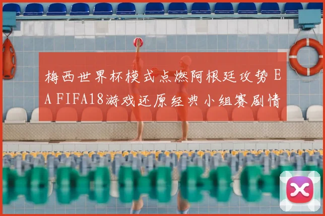 梅西世界杯模式点燃阿根廷攻势 EA FIFA18游戏还原经典小组赛剧情