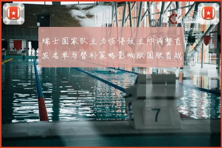 瑞士国家队主力伤停致主帅调整首发名单与替补策略影响欧国联首战