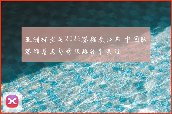 亚洲杯女足2026赛程表公布 中国队赛程看点与晋级路径引关注