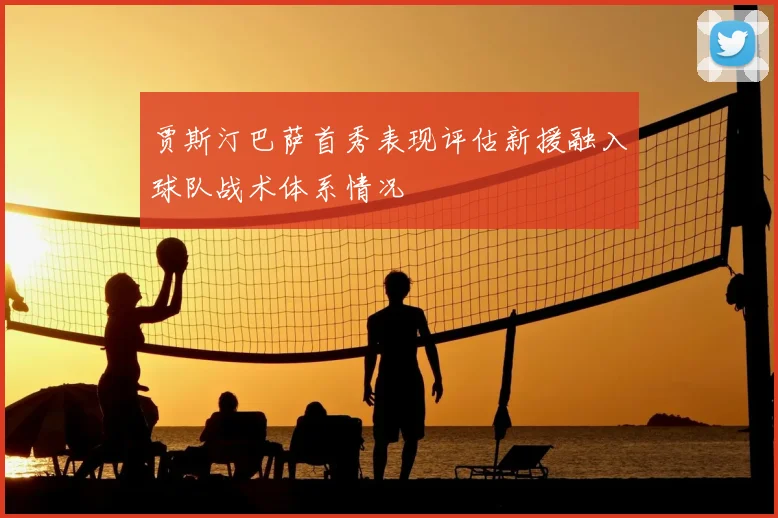 贾斯汀巴萨首秀表现评估新援融入球队战术体系情况