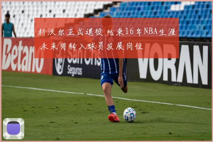 科沃尔正式退役 结束16年NBA生涯 未来将转入球员发展岗位