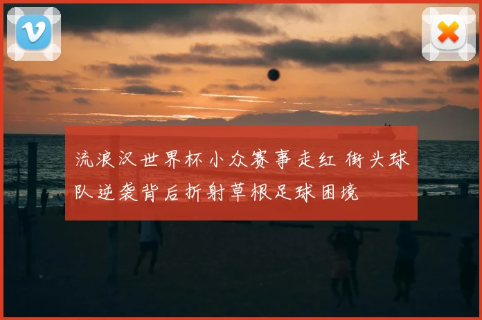 流浪汉世界杯小众赛事走红 街头球队逆袭背后折射草根足球困境