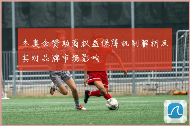 冬奥会赞助商权益保障机制解析及其对品牌市场影响