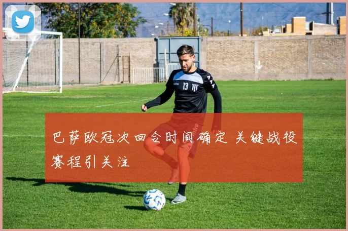 巴萨欧冠次回合时间确定 关键战役赛程引关注