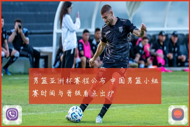 男篮亚洲杯赛程公布 中国男篮小组赛时间与晋级看点出炉