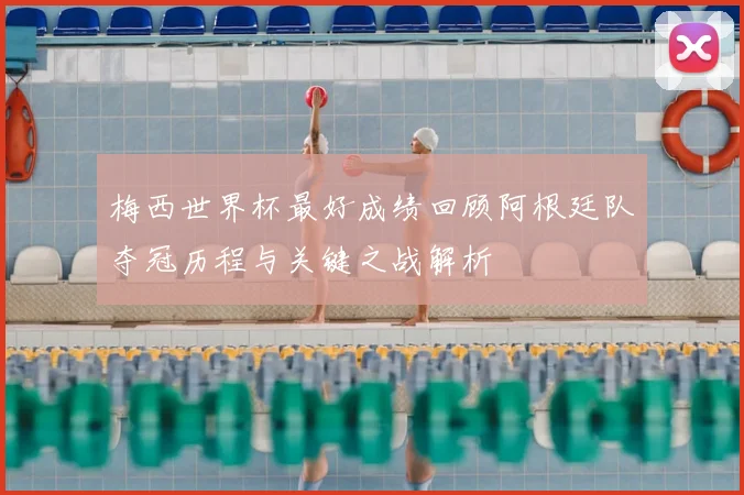 梅西世界杯最好成绩回顾阿根廷队夺冠历程与关键之战解析