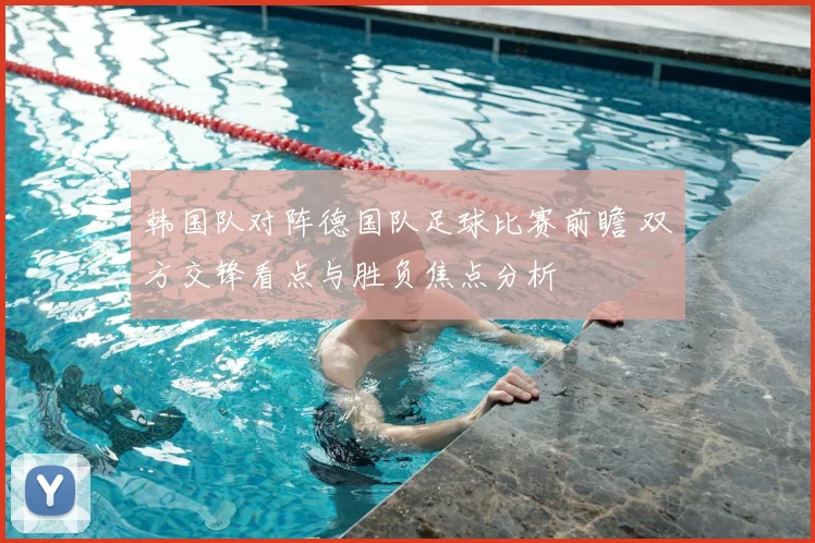 韩国队对阵德国队足球比赛前瞻 双方交锋看点与胜负焦点分析