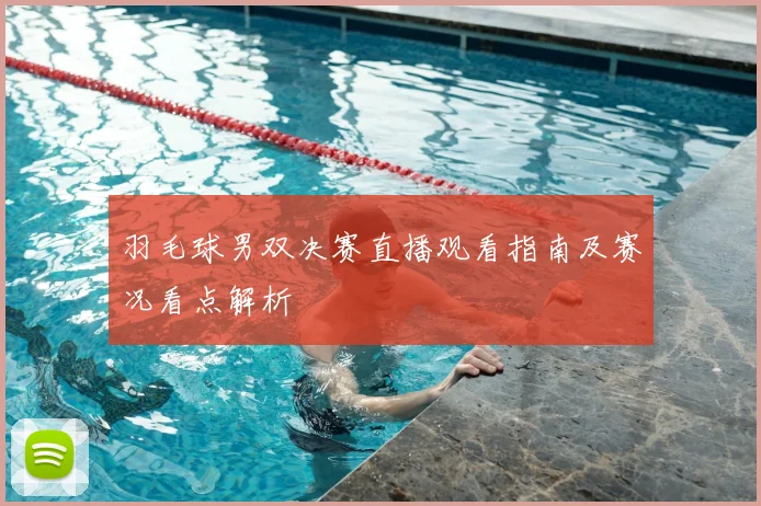 羽毛球男双决赛直播观看指南及赛况看点解析