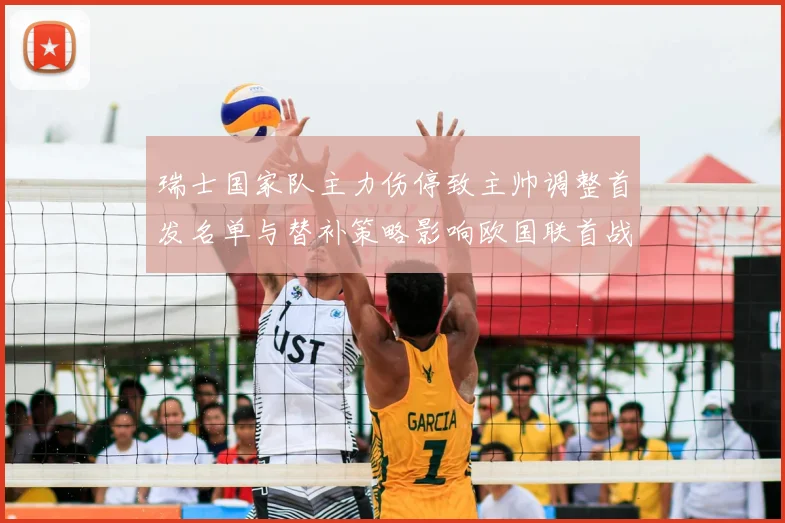 瑞士国家队主力伤停致主帅调整首发名单与替补策略影响欧国联首战