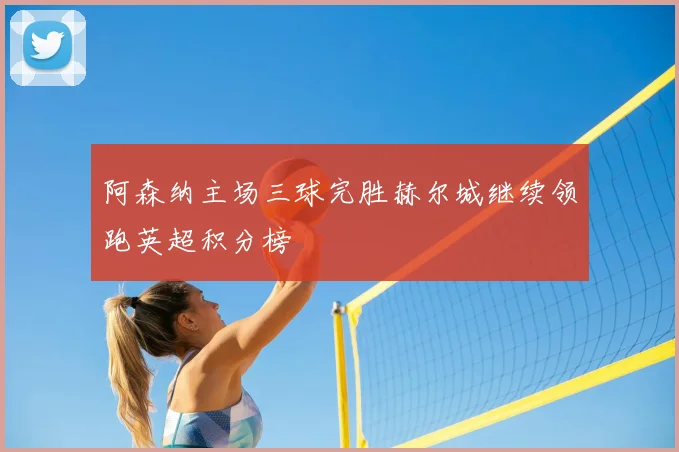 阿森纳主场三球完胜赫尔城继续领跑英超积分榜