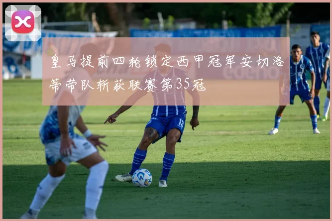皇马提前四轮锁定西甲冠军安切洛蒂带队斩获联赛第35冠