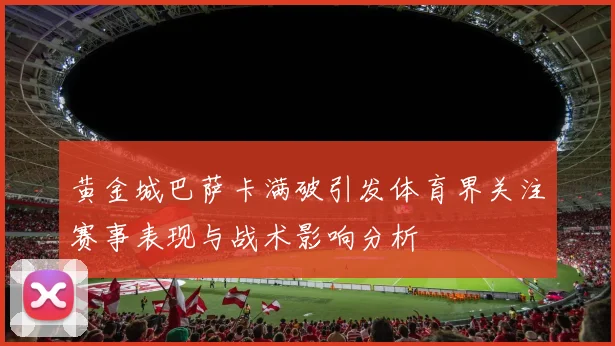 黄金城巴萨卡满破引发体育界关注赛事表现与战术影响分析
