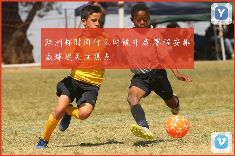 欧洲杯时间什么时候开启 赛程安排成球迷关注焦点