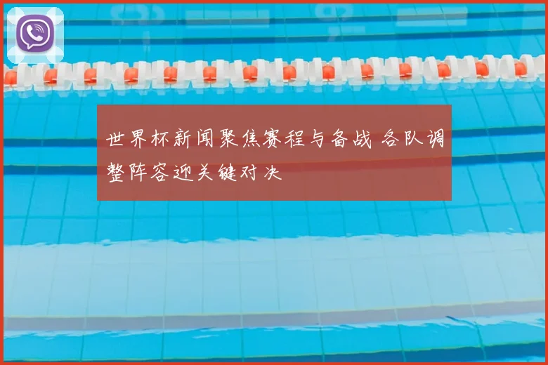 世界杯新闻聚焦赛程与备战 各队调整阵容迎关键对决