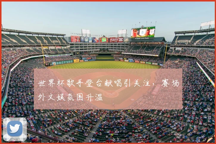 世界杯歌手登台献唱引关注，赛场外文娱氛围升温