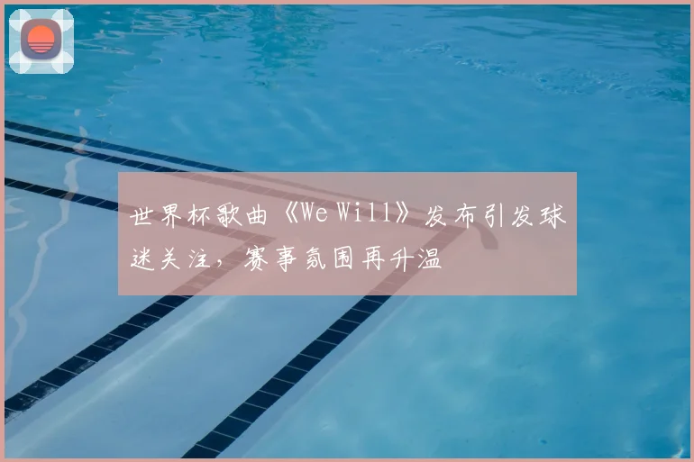世界杯歌曲《We Will》发布引发球迷关注，赛事氛围再升温