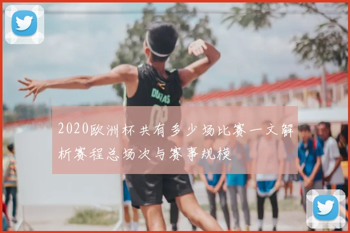 2020欧洲杯共有多少场比赛一文解析赛程总场次与赛事规模