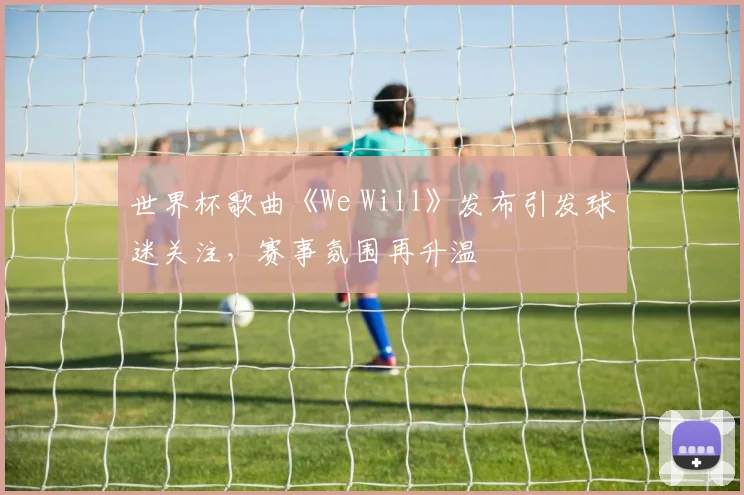 世界杯歌曲《We Will》发布引发球迷关注，赛事氛围再升温