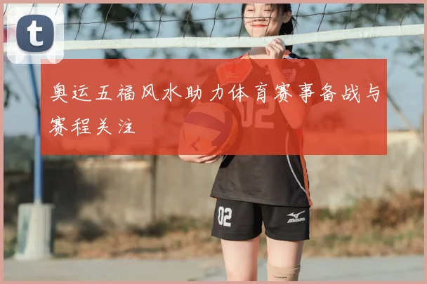 奥运五福风水助力体育赛事备战与赛程关注